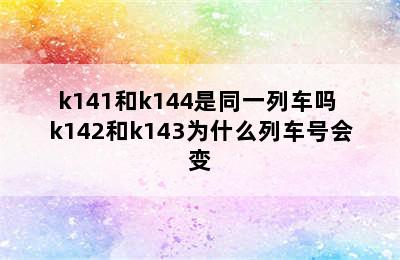 k141和k144是同一列车吗 k142和k143为什么列车号会变